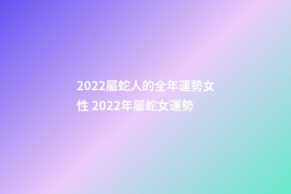 2022屬蛇人的全年運勢女性 2022年屬蛇女運勢-第1張-觀點-玄機(jī)派
